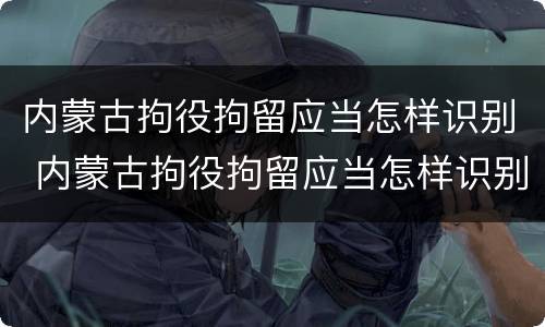 内蒙古拘役拘留应当怎样识别 内蒙古拘役拘留应当怎样识别信息