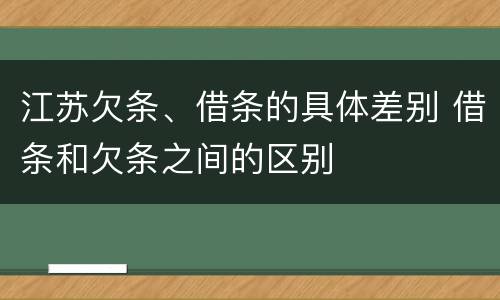 江苏欠条、借条的具体差别 借条和欠条之间的区别