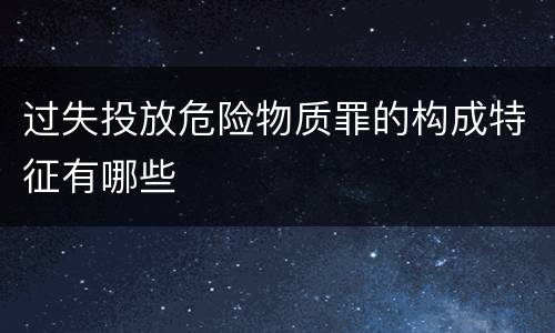 过失投放危险物质罪的构成特征有哪些