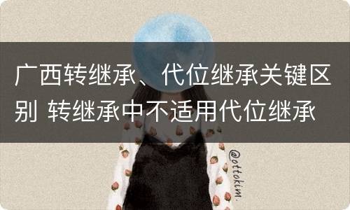 广西转继承、代位继承关键区别 转继承中不适用代位继承