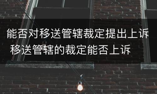 能否对移送管辖裁定提出上诉 移送管辖的裁定能否上诉