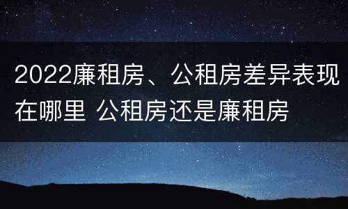 2022廉租房、公租房差异表现在哪里 公租房还是廉租房