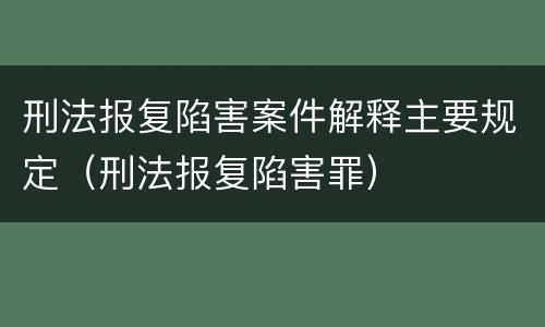 刑法报复陷害案件解释主要规定（刑法报复陷害罪）