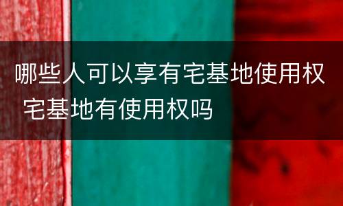 哪些人可以享有宅基地使用权 宅基地有使用权吗