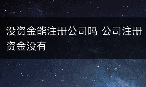 没资金能注册公司吗 公司注册资金没有
