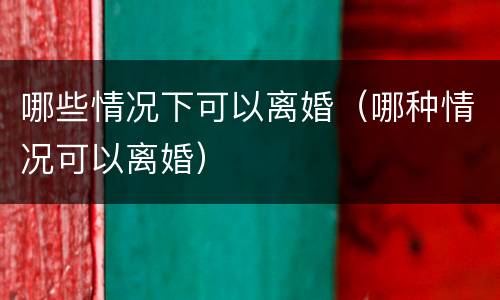 哪些情况下可以离婚（哪种情况可以离婚）