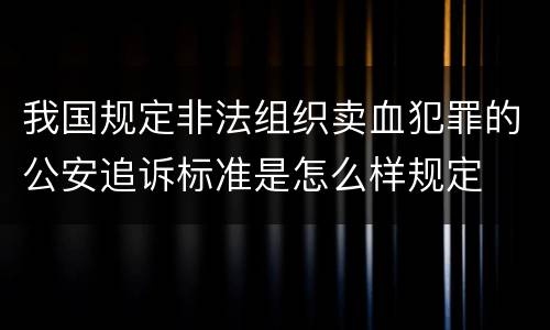 我国规定非法组织卖血犯罪的公安追诉标准是怎么样规定