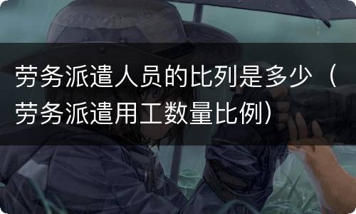 劳务派遣人员的比列是多少（劳务派遣用工数量比例）