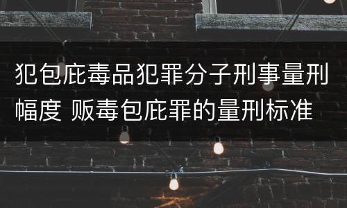 犯包庇毒品犯罪分子刑事量刑幅度 贩毒包庇罪的量刑标准