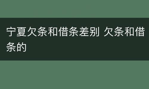 宁夏欠条和借条差别 欠条和借条的