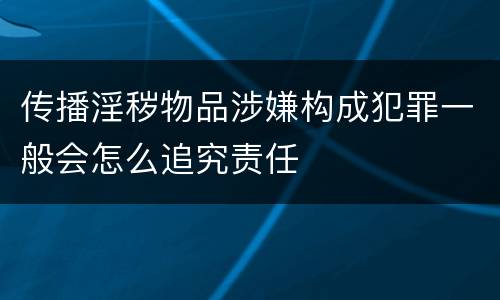 传播淫秽物品涉嫌构成犯罪一般会怎么追究责任