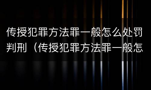 传授犯罪方法罪一般怎么处罚判刑（传授犯罪方法罪一般怎么处罚判刑多少年）