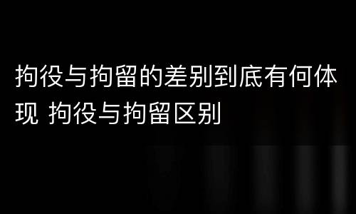 拘役与拘留的差别到底有何体现 拘役与拘留区别