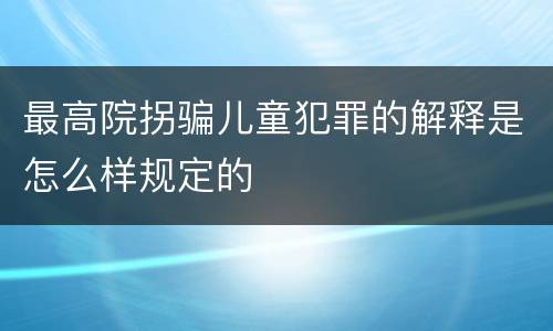 最高院拐骗儿童犯罪的解释是怎么样规定的