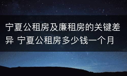宁夏公租房及廉租房的关键差异 宁夏公租房多少钱一个月