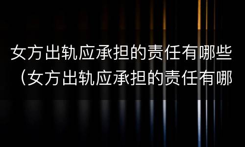 女方出轨应承担的责任有哪些（女方出轨应承担的责任有哪些呢）