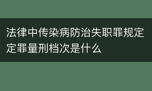 法律中传染病防治失职罪规定定罪量刑档次是什么