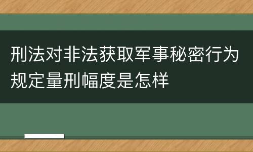 刑法对非法获取军事秘密行为规定量刑幅度是怎样