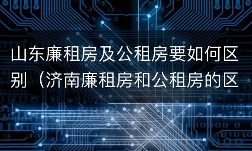 山东廉租房及公租房要如何区别（济南廉租房和公租房的区别）