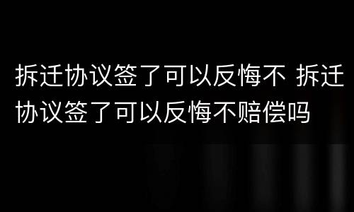 拆迁协议签了可以反悔不 拆迁协议签了可以反悔不赔偿吗