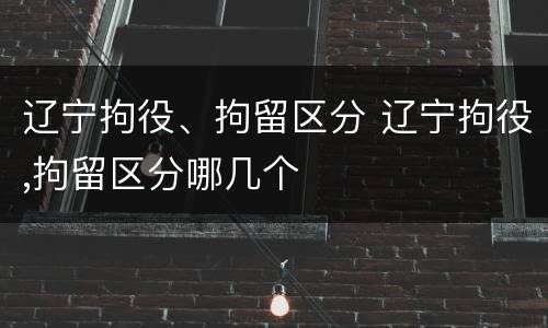 辽宁拘役、拘留区分 辽宁拘役,拘留区分哪几个