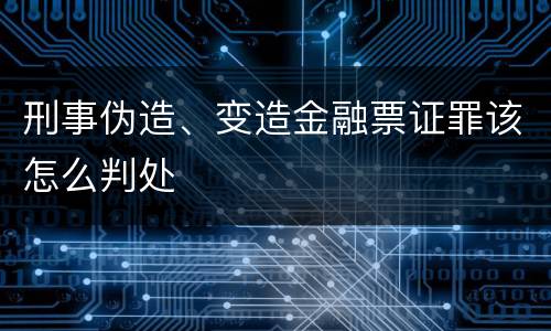 刑事伪造、变造金融票证罪该怎么判处