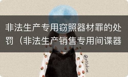 非法生产专用窃照器材罪的处罚（非法生产销售专用间谍器材或者窃听,对单位判处）