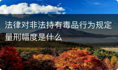 法律对非法持有毒品行为规定量刑幅度是什么