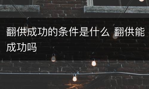 翻供成功的条件是什么 翻供能成功吗