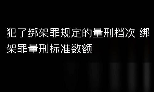 犯了绑架罪规定的量刑档次 绑架罪量刑标准数额