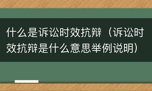什么是诉讼时效抗辩（诉讼时效抗辩是什么意思举例说明）