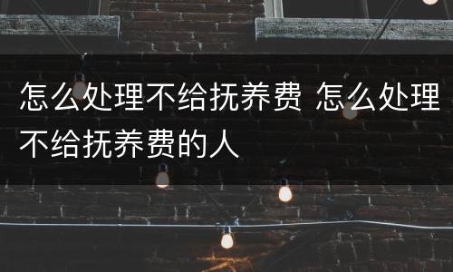 怎么处理不给抚养费 怎么处理不给抚养费的人
