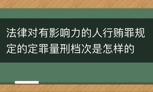 法律对有影响力的人行贿罪规定的定罪量刑档次是怎样的