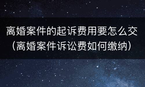 离婚案件的起诉费用要怎么交（离婚案件诉讼费如何缴纳）
