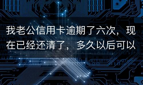 我老公信用卡逾期了六次，现在已经还清了，多久以后可以贷款吗