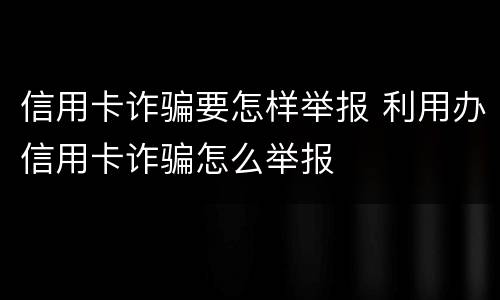 信用卡诈骗要怎样举报 利用办信用卡诈骗怎么举报