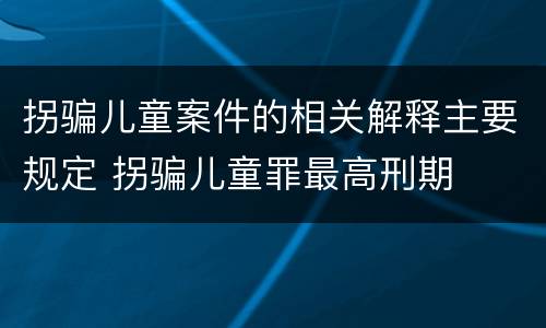 拐骗儿童案件的相关解释主要规定 拐骗儿童罪最高刑期