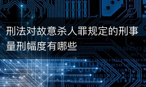 刑法对故意杀人罪规定的刑事量刑幅度有哪些