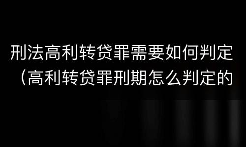 刑法高利转贷罪需要如何判定（高利转贷罪刑期怎么判定的）