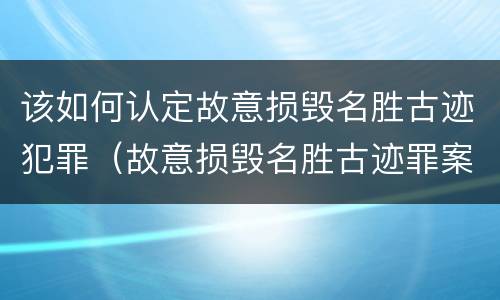 该如何认定故意损毁名胜古迹犯罪（故意损毁名胜古迹罪案例）