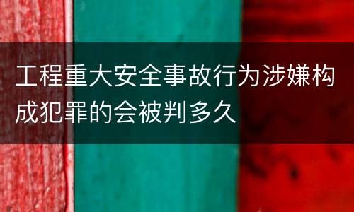 工程重大安全事故行为涉嫌构成犯罪的会被判多久