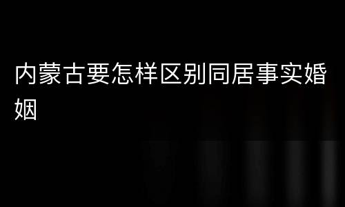 内蒙古要怎样区别同居事实婚姻