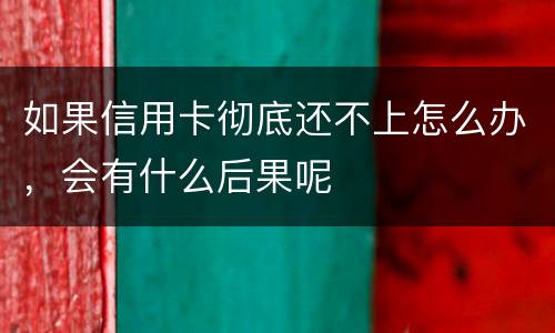 如果信用卡彻底还不上怎么办，会有什么后果呢