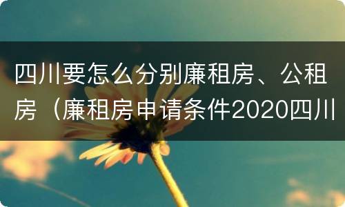 四川要怎么分别廉租房、公租房（廉租房申请条件2020四川）