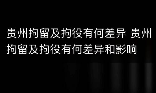 贵州拘留及拘役有何差异 贵州拘留及拘役有何差异和影响