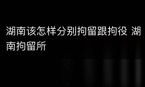 湖南该怎样分别拘留跟拘役 湖南拘留所