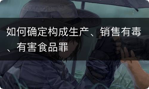如何确定构成生产、销售有毒、有害食品罪