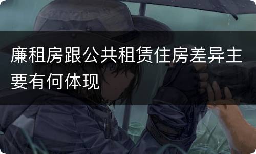 廉租房跟公共租赁住房差异主要有何体现