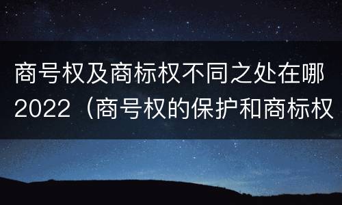 商号权及商标权不同之处在哪2022（商号权的保护和商标权的保护一样是全国性范围的）