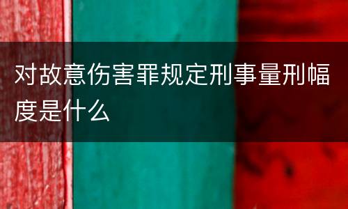 对故意伤害罪规定刑事量刑幅度是什么